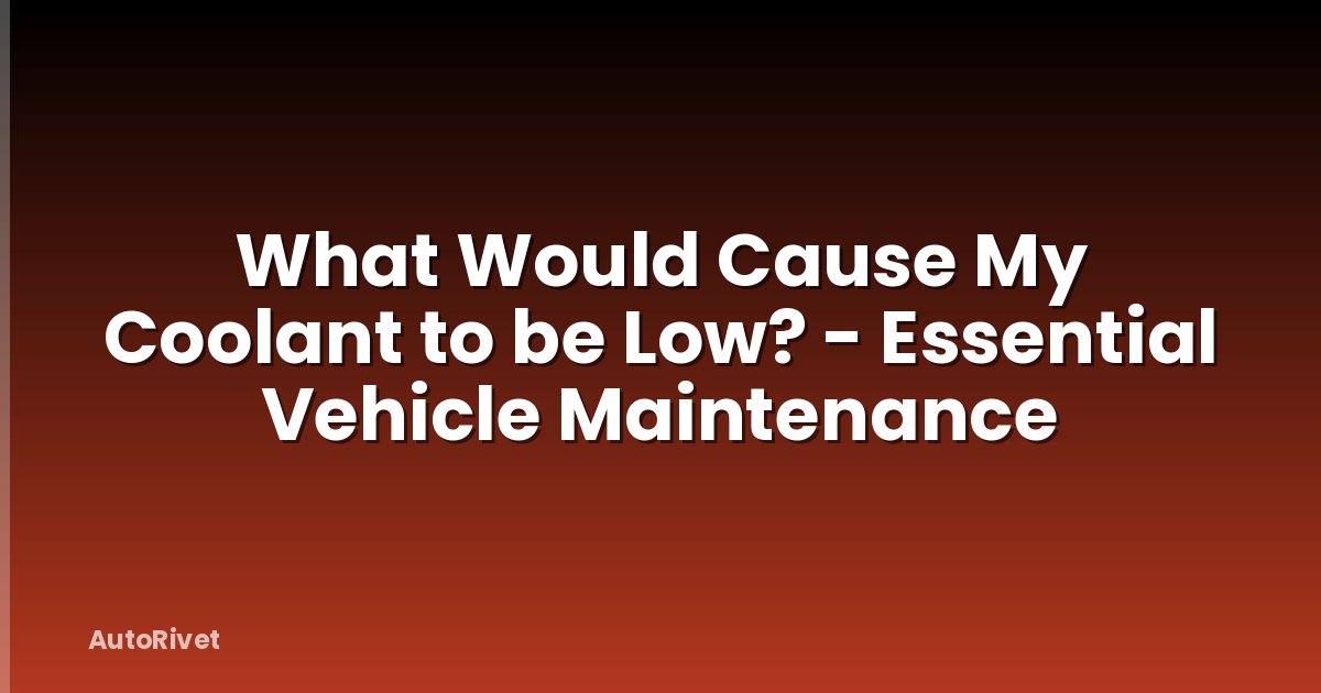 What Would Cause My Coolant to be Low? - Essential Vehicle Maintenance