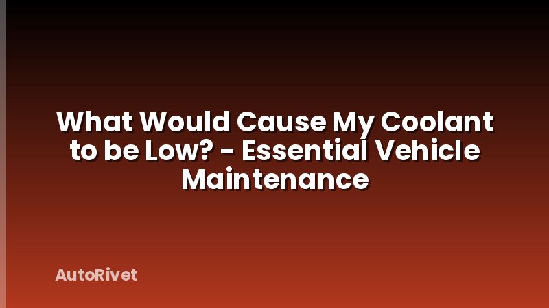 What Would Cause My Coolant to be Low? - Essential Vehicle Maintenance
