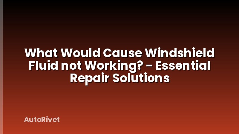 What Would Cause Windshield Fluid not Working? - Essential Repair Solutions