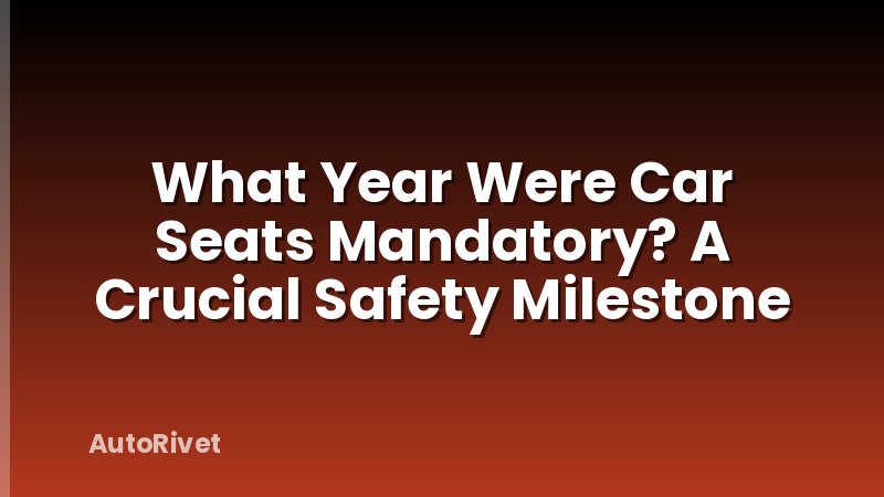What Year Were Car Seats Mandatory? A Crucial Safety Milestone