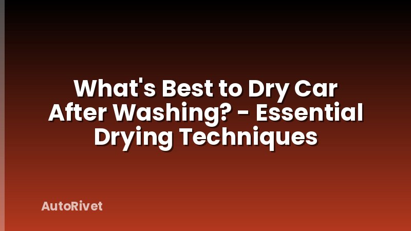 What's Best to Dry Car After Washing? - Essential Drying Techniques