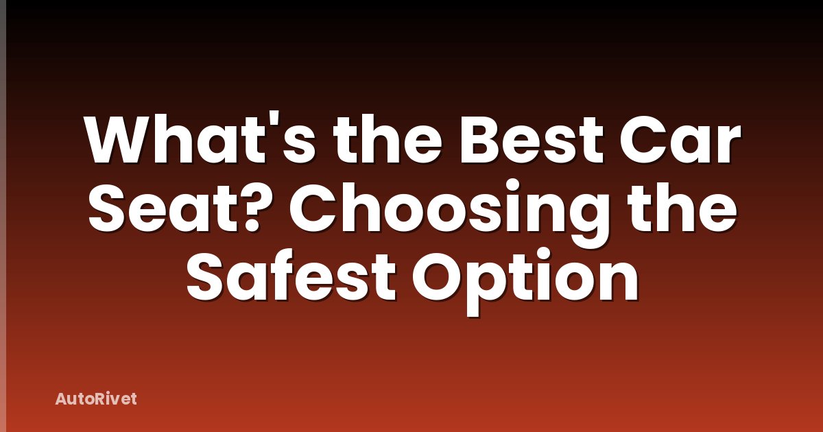 What's the Best Car Seat? Choosing the Safest Option