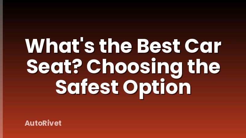 What's the Best Car Seat? Choosing the Safest Option