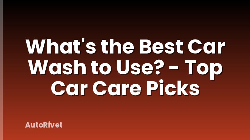 What's the Best Car Wash to Use? - Top Car Care Picks