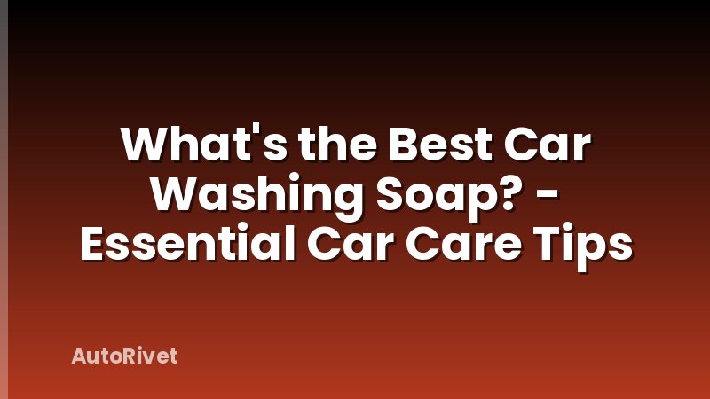 What's the Best Car Washing Soap? - Essential Car Care Tips
