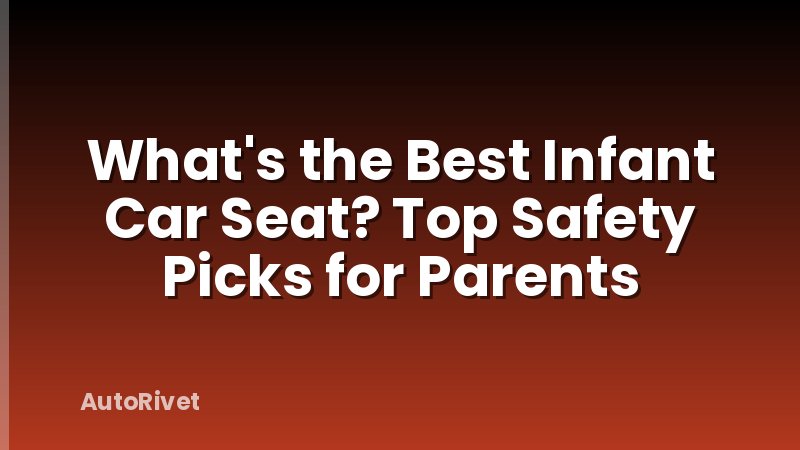 What's the Best Infant Car Seat? Top Safety Picks for Parents