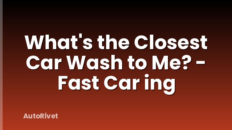 What's the Closest Car Wash to Me? - Fast Car ing