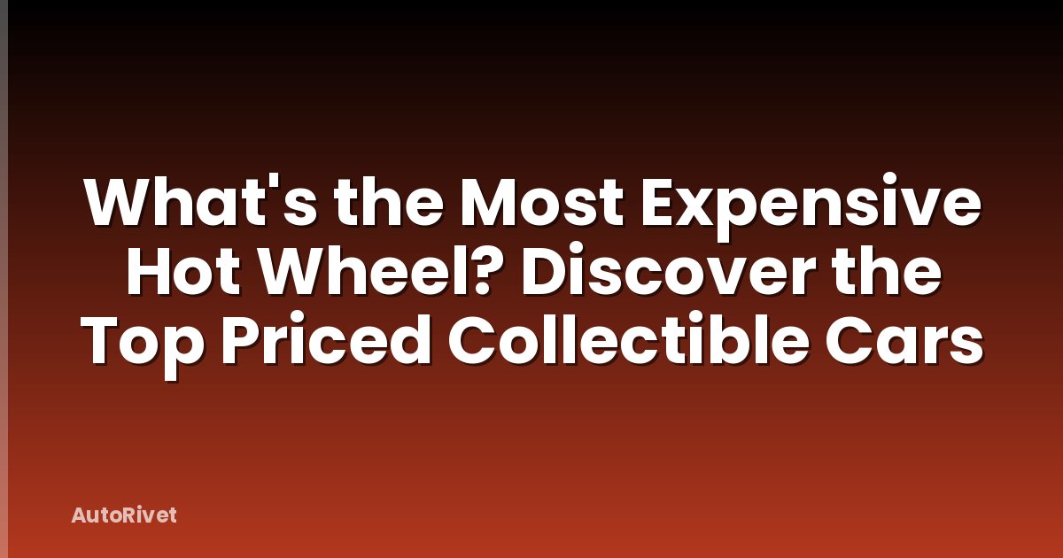 What's the Most Expensive Hot Wheel? Discover the Top Priced Collectible Cars