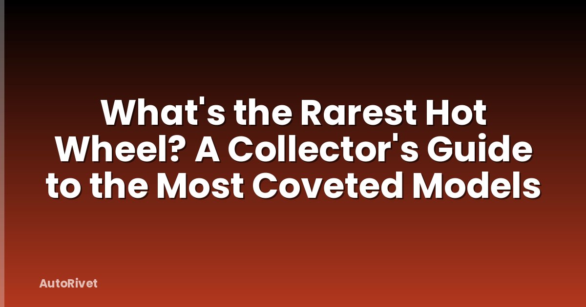 What's the Rarest Hot Wheel? A Collector's Guide to the Most Coveted Models