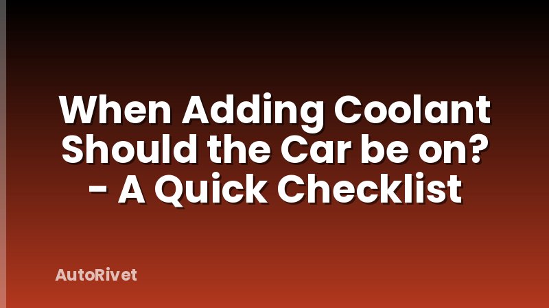 When Adding Coolant Should the Car be on? - A Quick Checklist