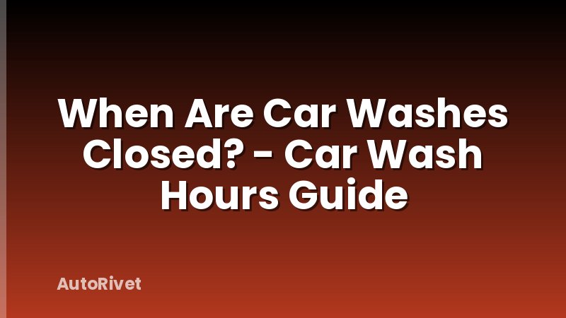 When Are Car Washes Closed? - Car Wash Hours Guide