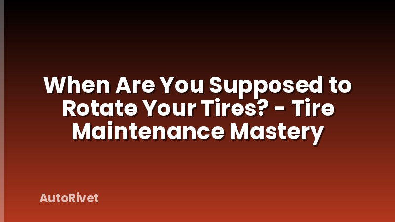 When Are You Supposed to Rotate Your Tires? - Tire Maintenance Mastery