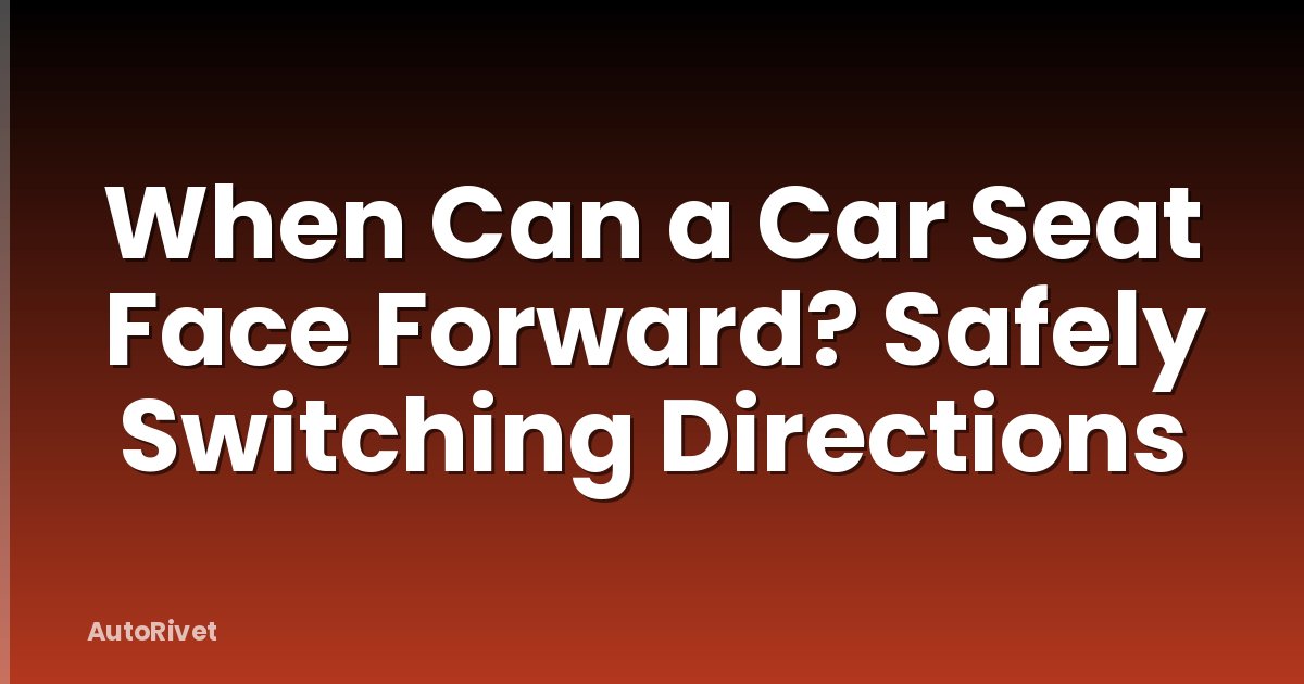 When Can a Car Seat Face Forward? Safely Switching Directions