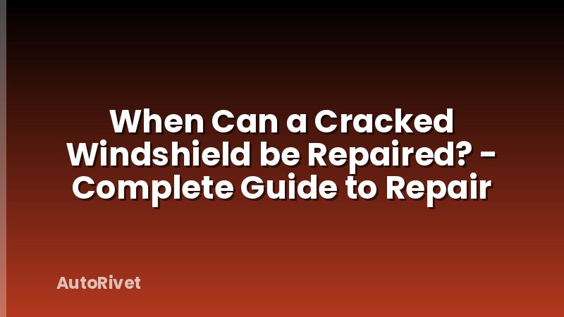 When Can a Cracked Windshield be Repaired? - Complete Guide to Repair