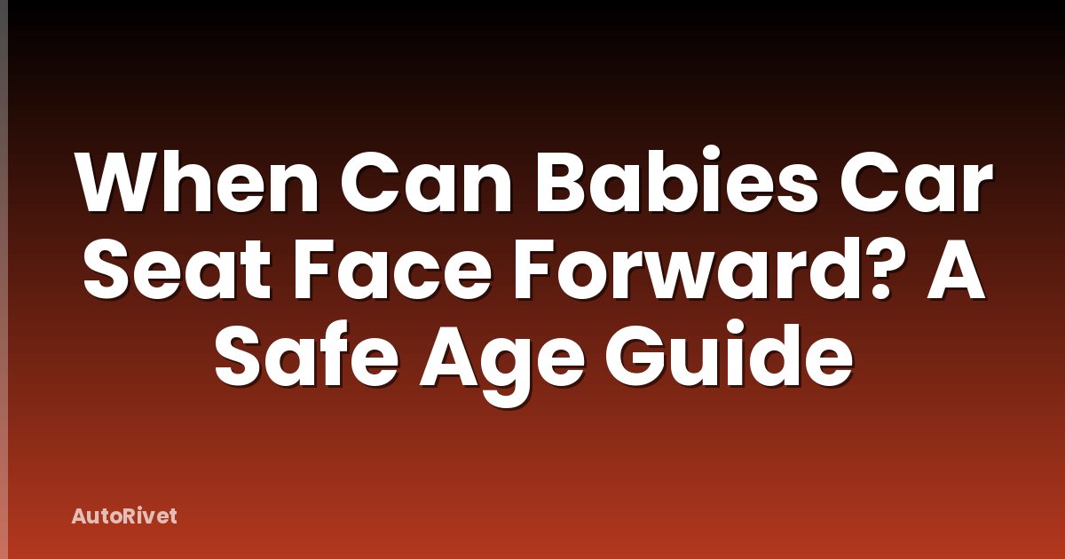When Can Babies Car Seat Face Forward? A Safe Age Guide