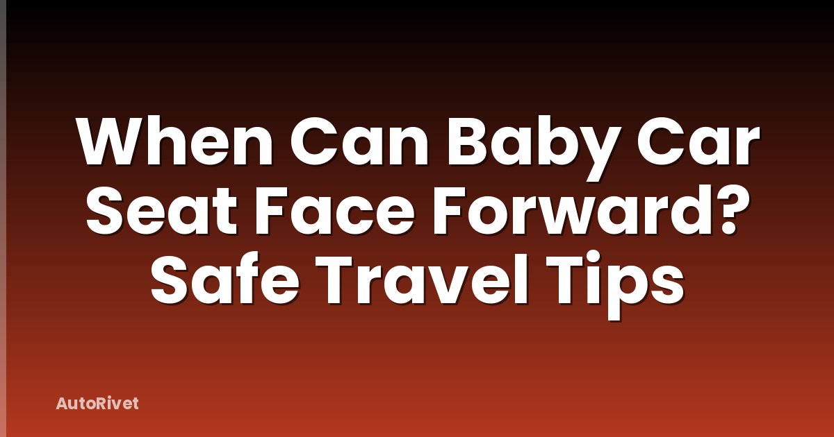 When Can Baby Car Seat Face Forward? Safe Travel Tips