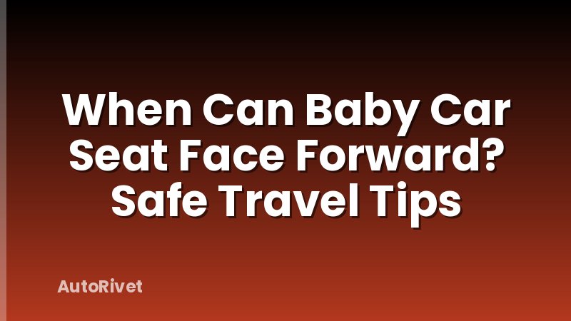 When Can Baby Car Seat Face Forward? Safe Travel Tips
