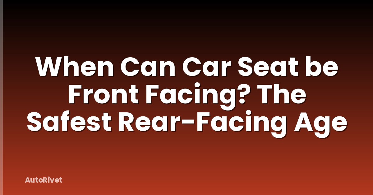 When Can Car Seat be Front Facing? The Safest Rear-Facing Age