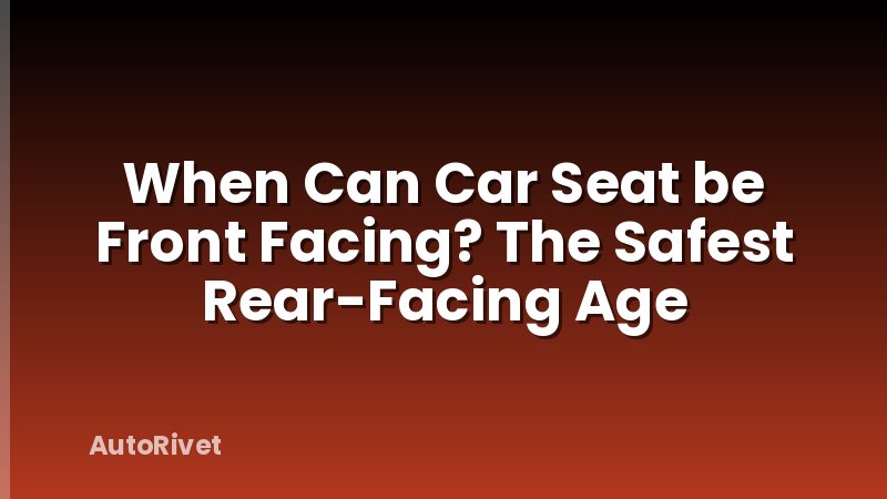 When Can Car Seat be Front Facing? The Safest Rear-Facing Age