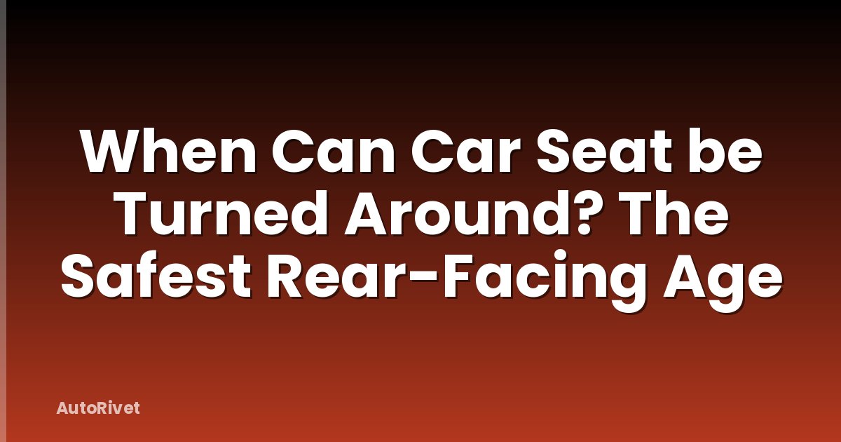 When Can Car Seat be Turned Around? The Safest Rear-Facing Age