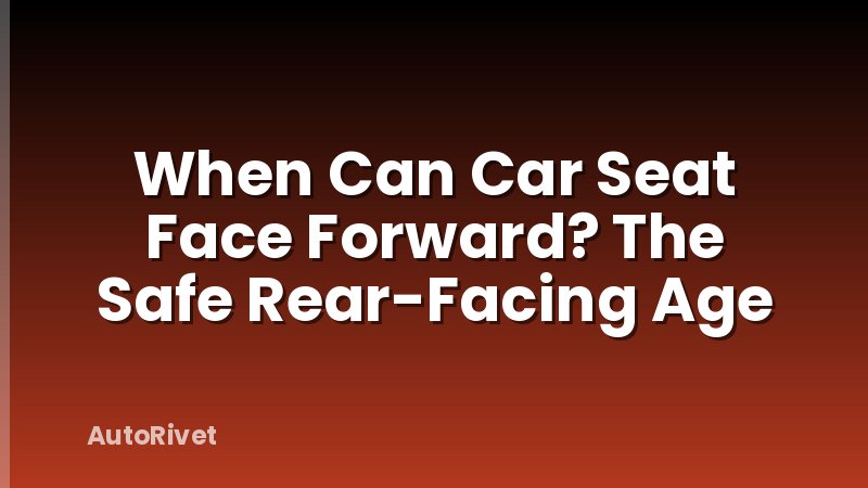 When Can Car Seat Face Forward? The Safe Rear-Facing Age