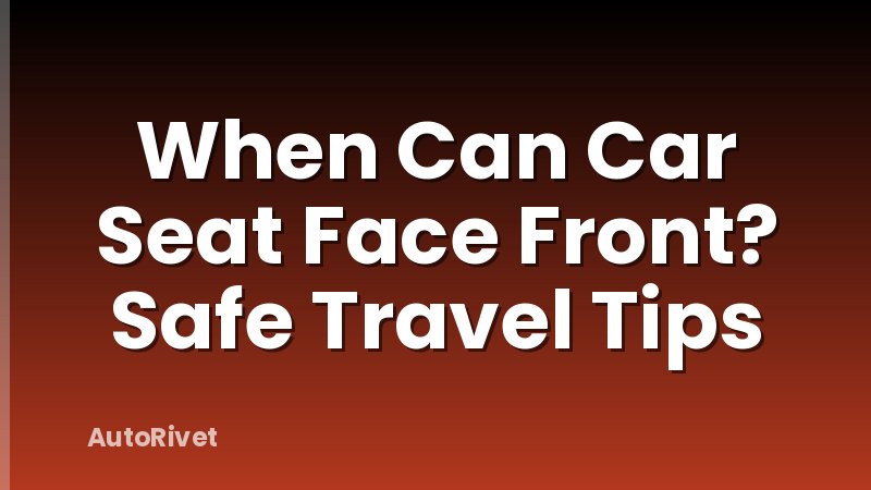 When Can Car Seat Face Front? Safe Travel Tips