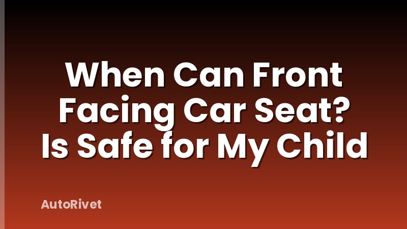 When Can Front Facing Car Seat? Is Safe for My Child