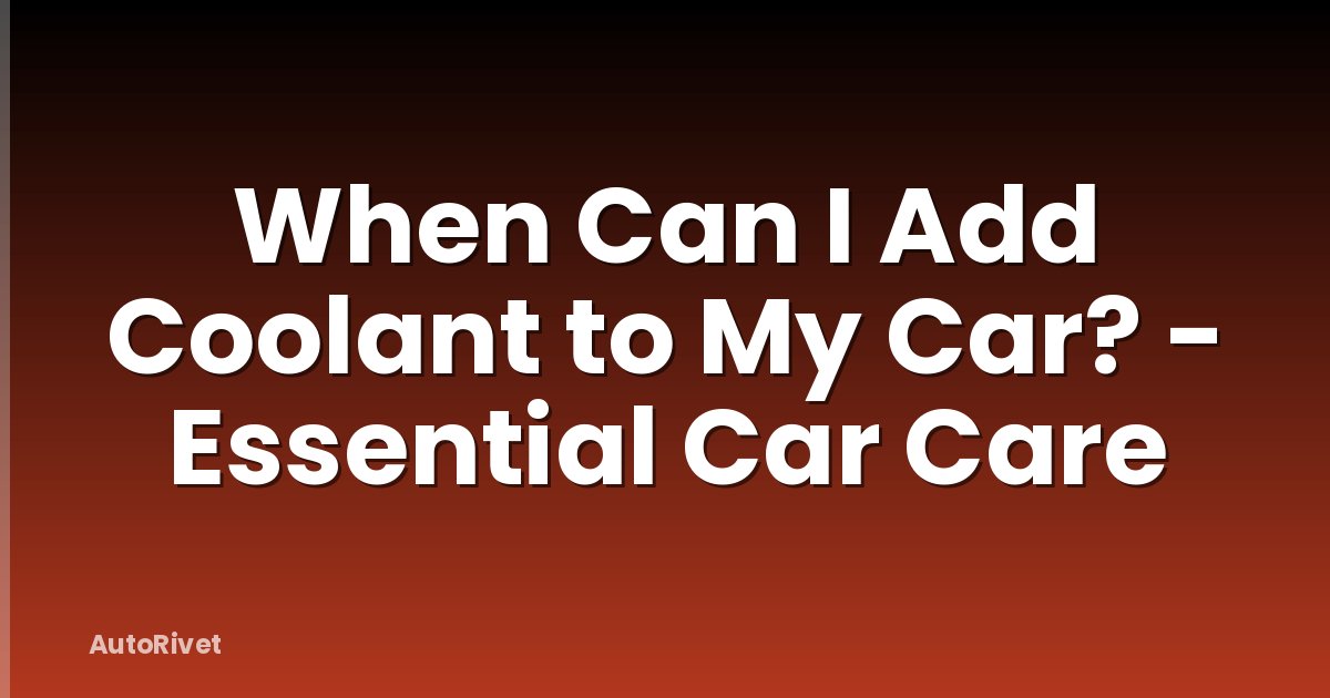 When Can I Add Coolant to My Car? - Essential Car Care