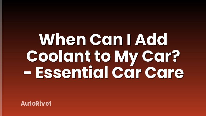 When Can I Add Coolant to My Car? - Essential Car Care