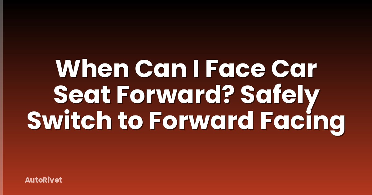 When Can I Face Car Seat Forward? Safely Switch to Forward Facing