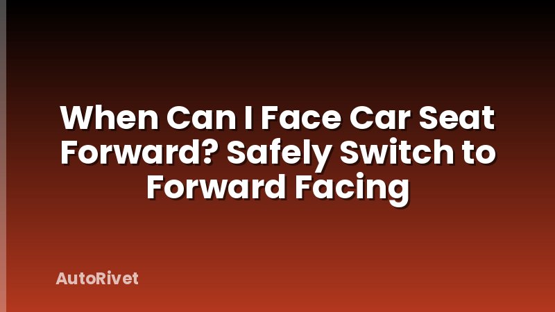 When Can I Face Car Seat Forward? Safely Switch to Forward Facing
