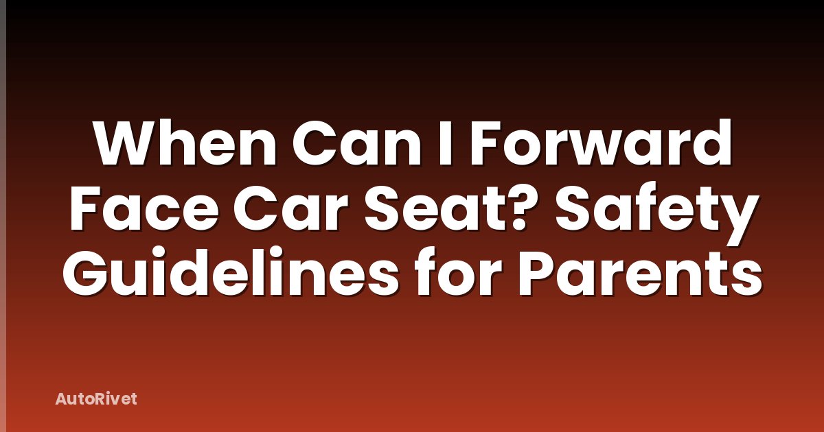 When Can I Forward Face Car Seat? Safety Guidelines for Parents