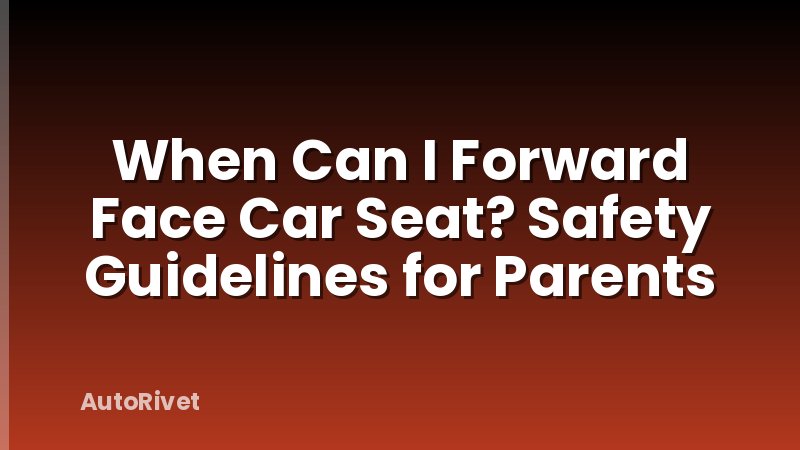 When Can I Forward Face Car Seat? Safety Guidelines for Parents