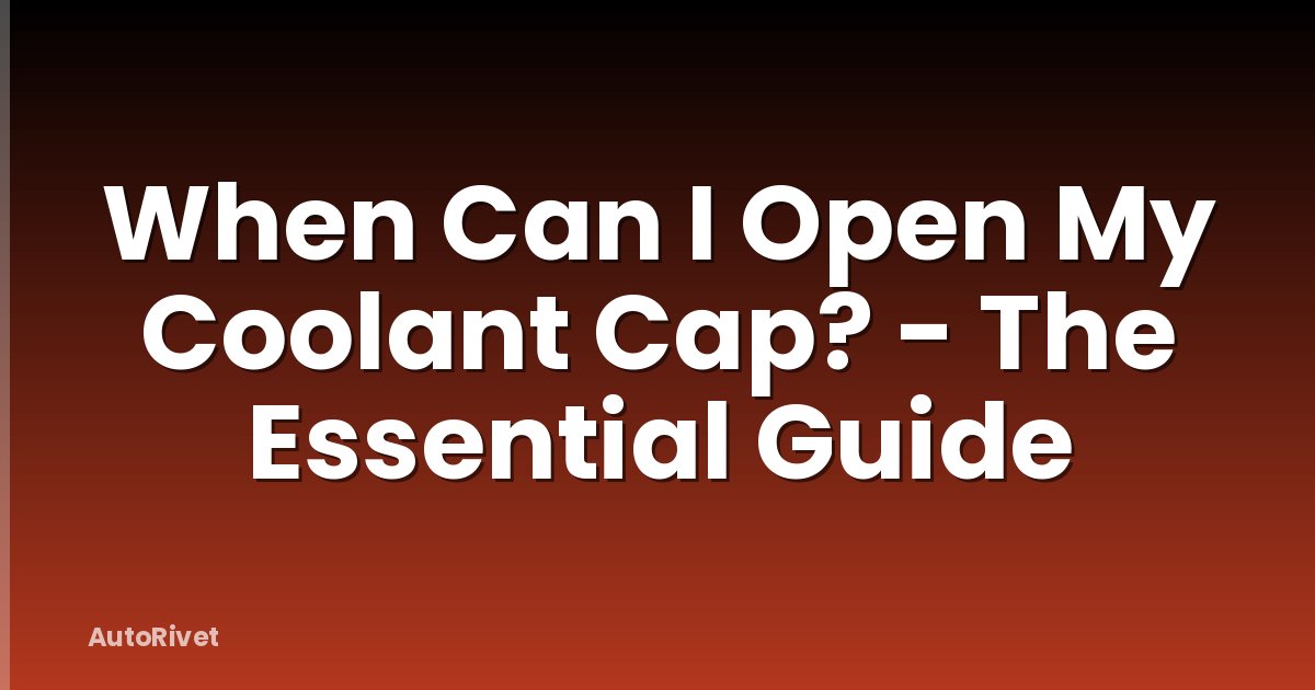 When Can I Open My Coolant Cap? - The Essential Guide