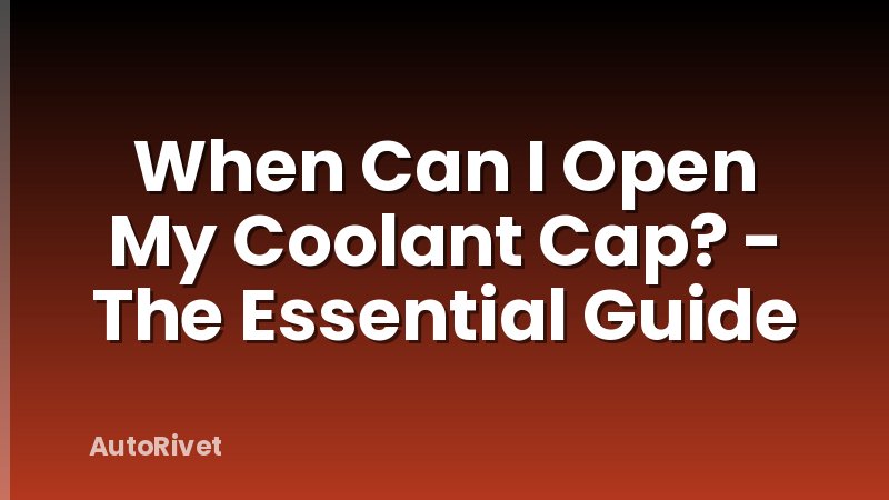 When Can I Open My Coolant Cap? - The Essential Guide