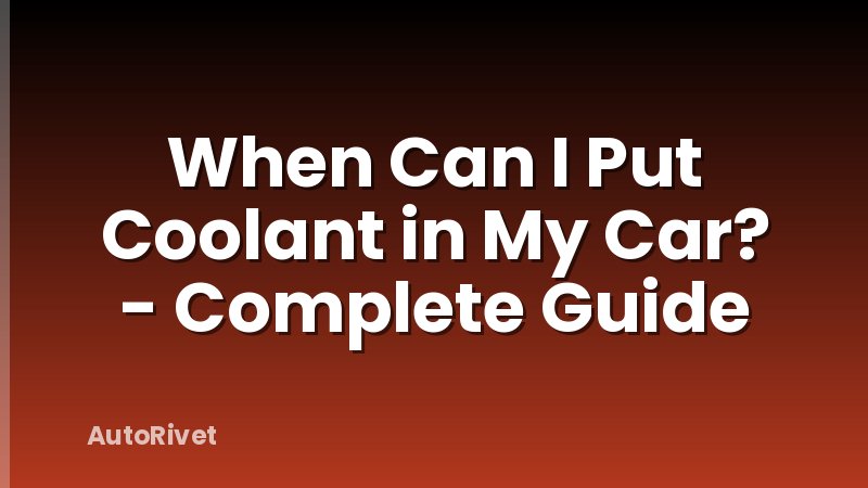 When Can I Put Coolant in My Car? - Complete Guide