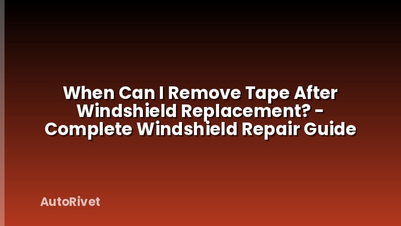 When Can I Remove Tape After Windshield Replacement? - Complete Windshield Repair Guide