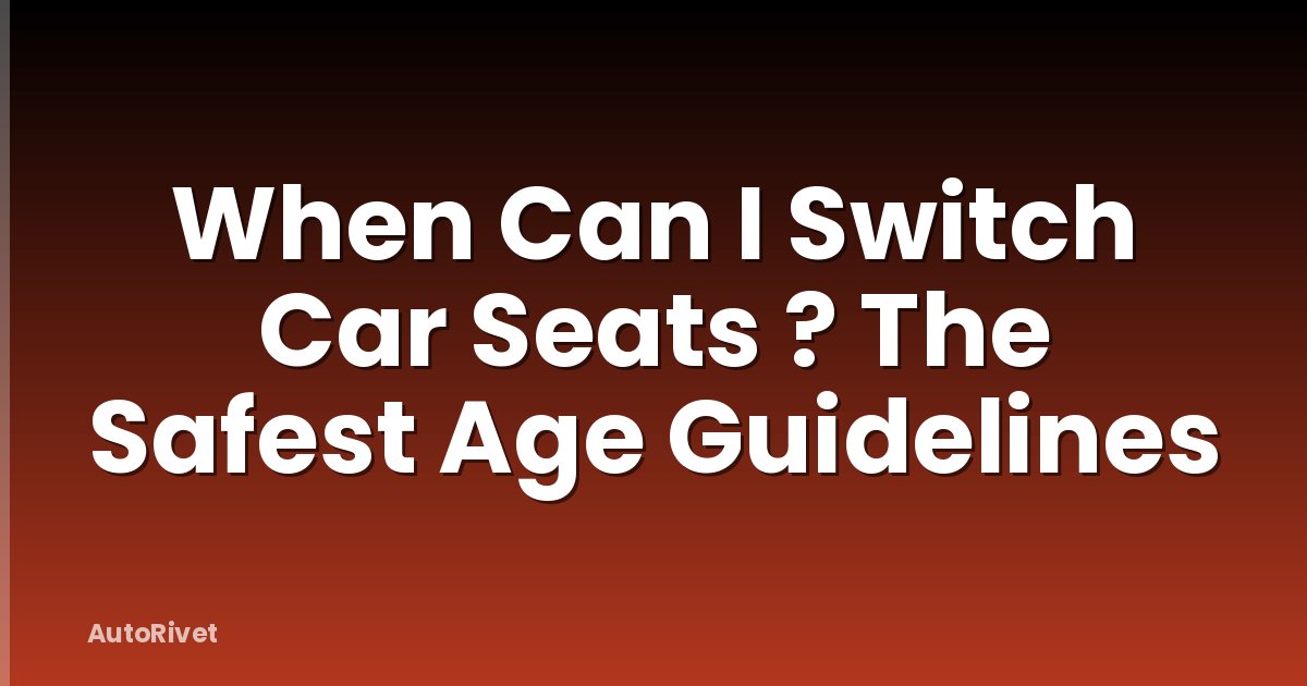 When Can I Switch Car Seats ? The Safest Age Guidelines