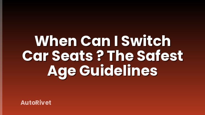 When Can I Switch Car Seats ? The Safest Age Guidelines