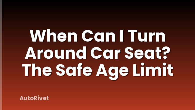 When Can I Turn Around Car Seat? The Safe Age Limit