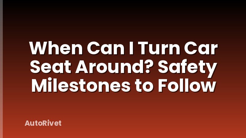 When Can I Turn Car Seat Around? Safety Milestones to Follow