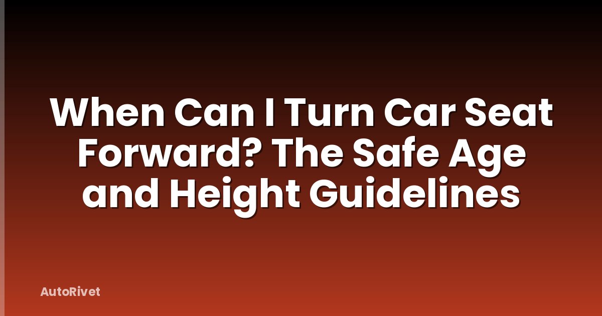 When Can I Turn Car Seat Forward? The Safe Age and Height Guidelines