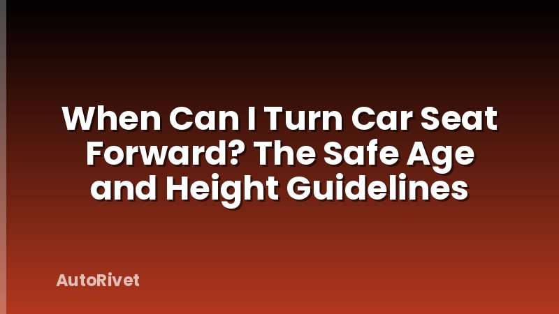 When Can I Turn Car Seat Forward? The Safe Age and Height Guidelines