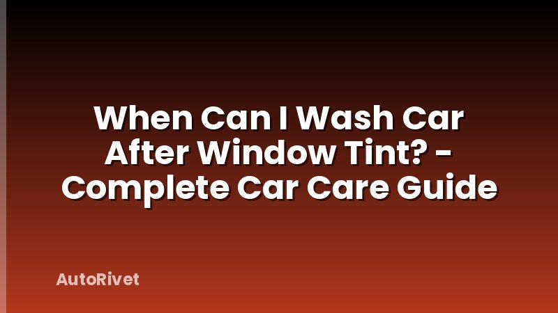 When Can I Wash Car After Window Tint? - Complete Car Care Guide