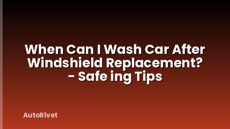 When Can I Wash Car After Windshield Replacement? - Safe ing Tips