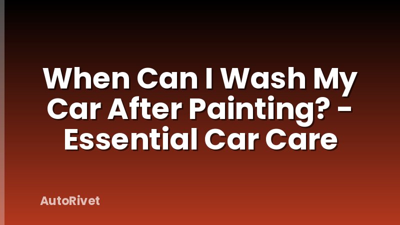 When Can I Wash My Car After Painting? - Essential Car Care
