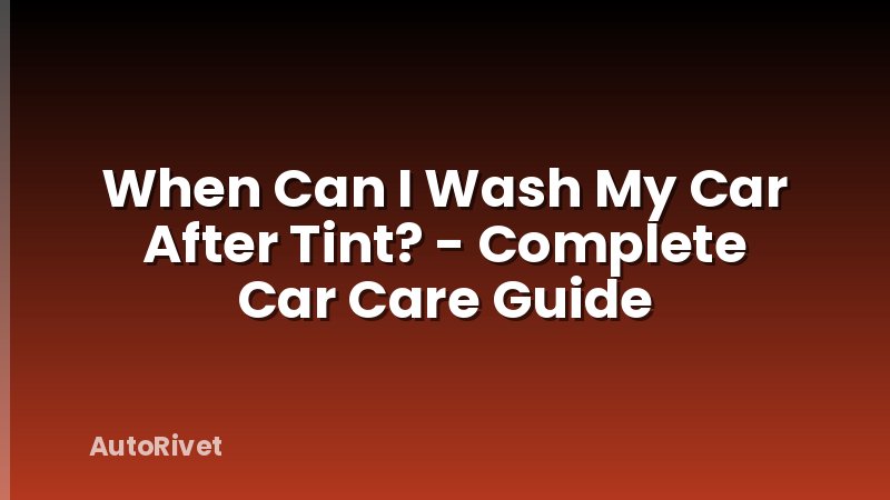 When Can I Wash My Car After Tint? - Complete Car Care Guide