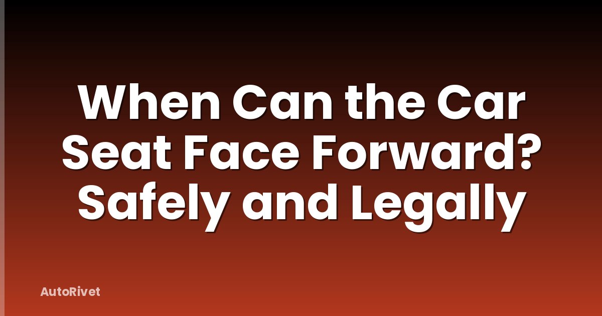 When Can the Car Seat Face Forward? Safely and Legally