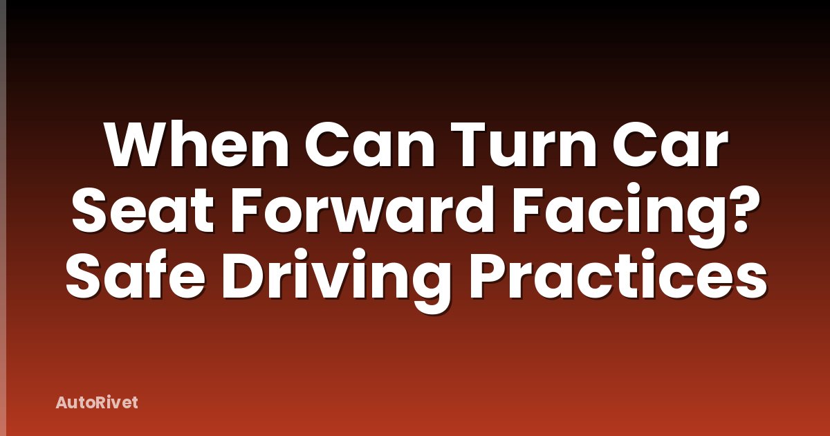 When Can Turn Car Seat Forward Facing? Safe Driving Practices