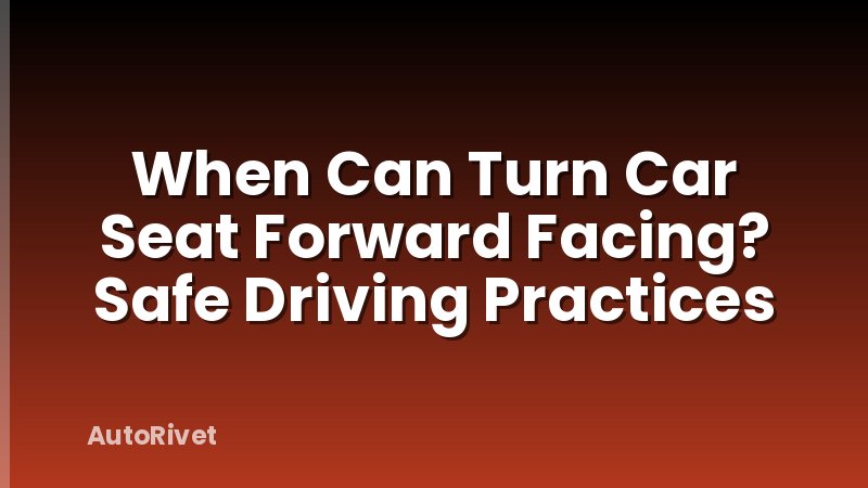 When Can Turn Car Seat Forward Facing? Safe Driving Practices